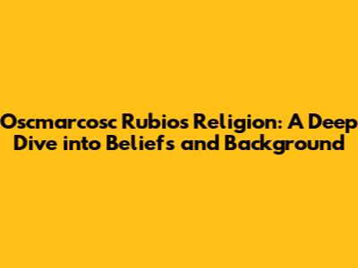 Oscmarcosc Rubio's Religion: A Deep Dive into Beliefs and Background