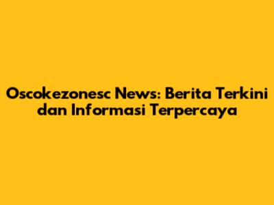 Oscokezonesc News: Berita Terkini dan Informasi Terpercaya