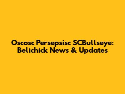 Oscosc Persepsisc SCBullseye: Belichick News & Updates