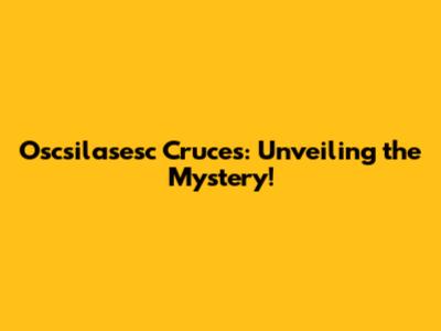 Oscsilasesc Cruces: Unveiling the Mystery!