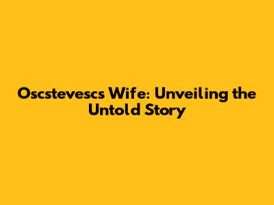 Oscstevesc's Wife: Unveiling the Untold Story