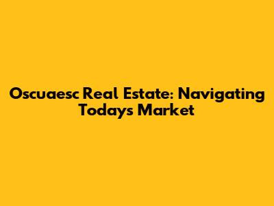 Oscuaesc Real Estate: Navigating Today's Market