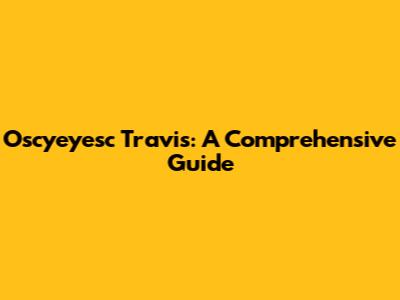 Oscyeyesc Travis: A Comprehensive Guide