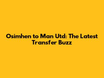 Osimhen to Man Utd: The Latest Transfer Buzz