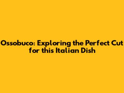 Ossobuco: Exploring the Perfect Cut for this Italian Dish