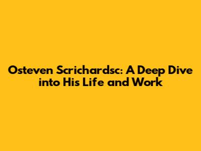 Osteven Scrichardsc: A Deep Dive into His Life and Work