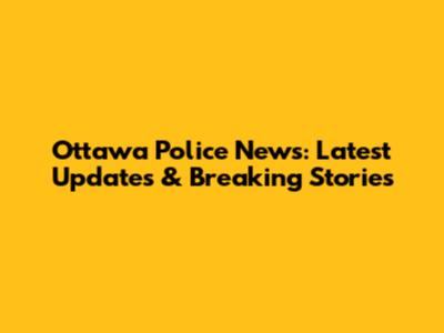 Ottawa Police News: Latest Updates & Breaking Stories