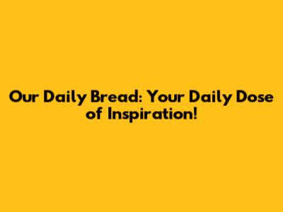 Our Daily Bread: Your Daily Dose of Inspiration!