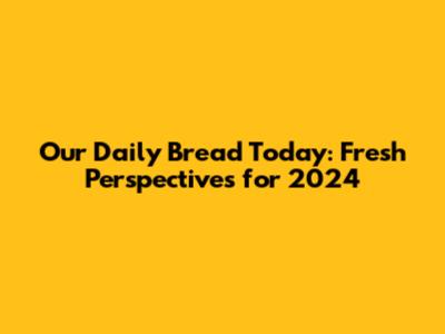 Our Daily Bread Today: Fresh Perspectives for 2024