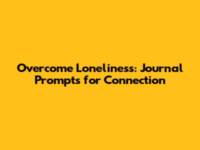 Overcome Loneliness: Journal Prompts for Connection