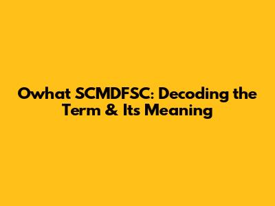 Owhat SCMDFSC: Decoding the Term & Its Meaning