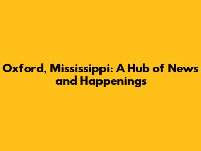 Oxford, Mississippi: A Hub of News and Happenings