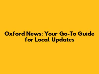 Oxford News: Your Go-To Guide for Local Updates