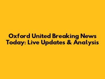Oxford United Breaking News Today: Live Updates & Analysis