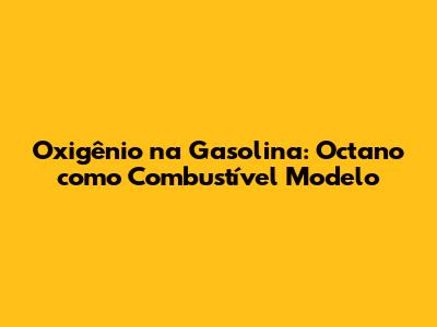 Oxigênio na Gasolina: Octano como Combustível Modelo