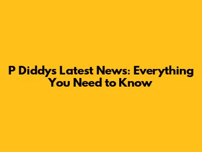 P Diddy's Latest News: Everything You Need to Know