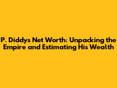 P. Diddy's Net Worth: Unpacking the Empire and Estimating His Wealth