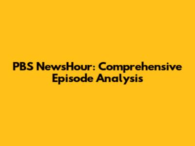 PBS NewsHour: Comprehensive Episode Analysis