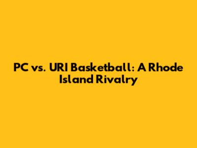 PC vs. URI Basketball: A Rhode Island Rivalry