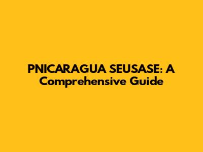 PNICARAGUA SEUSASE: A Comprehensive Guide