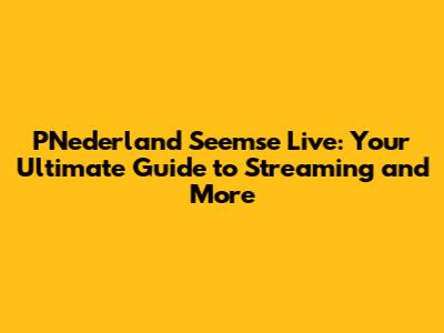 PNederland Seemse Live: Your Ultimate Guide to Streaming and More