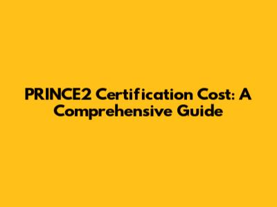 PRINCE2 Certification Cost: A Comprehensive Guide