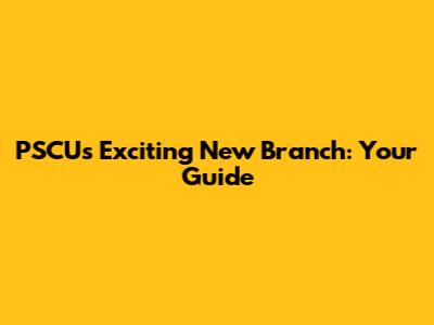 PSCU's Exciting New Branch: Your Guide