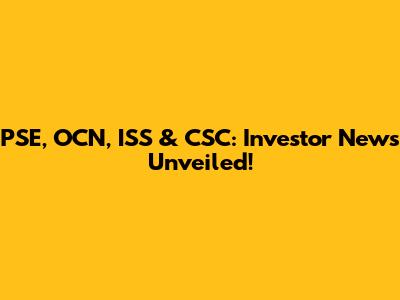 PSE, OCN, ISS & CSC: Investor News Unveiled!