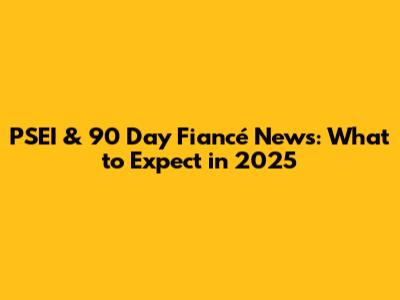 PSEI & 90 Day Fiancé News: What to Expect in 2025