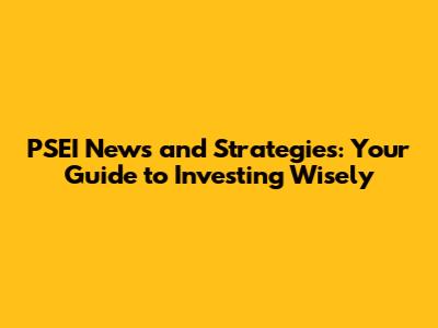 PSEI News and Strategies: Your Guide to Investing Wisely