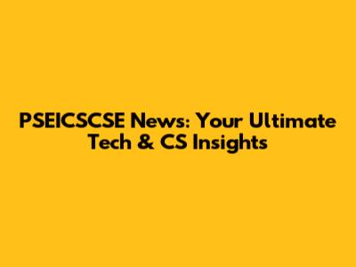 PSEICSCSE News: Your Ultimate Tech & CS Insights