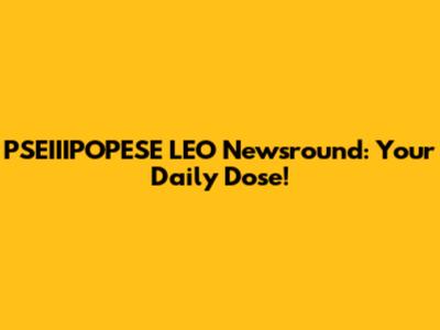 PSEIIIPOPESE LEO Newsround: Your Daily Dose!