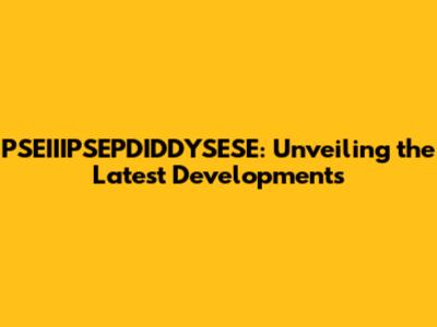 PSEIIIPSEPDIDDYSESE: Unveiling the Latest Developments