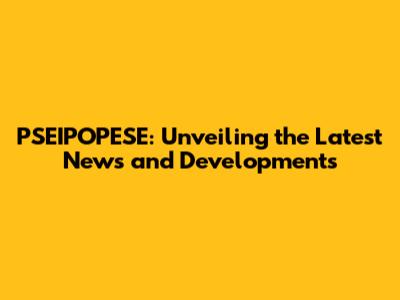 PSEIPOPESE: Unveiling the Latest News and Developments
