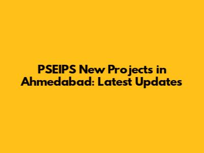 PSEIPS New Projects in Ahmedabad: Latest Updates