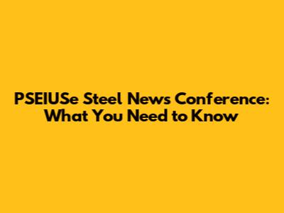 PSEIUSe Steel News Conference: What You Need to Know