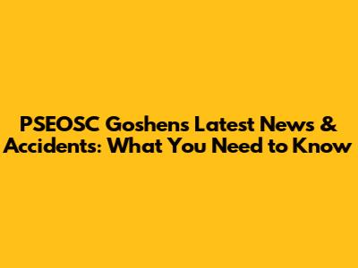 PSEOSC Goshen's Latest News & Accidents: What You Need to Know