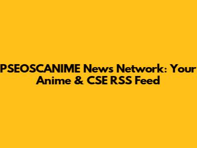 PSEOSCANIME News Network: Your Anime & CSE RSS Feed