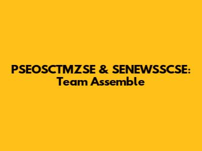PSEOSCTMZSE & SENEWSSCSE: Team Assemble