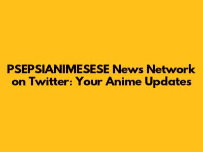 PSEPSIANIMESESE News Network on Twitter: Your Anime Updates