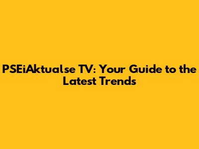 PSEiAktualse TV: Your Guide to the Latest Trends