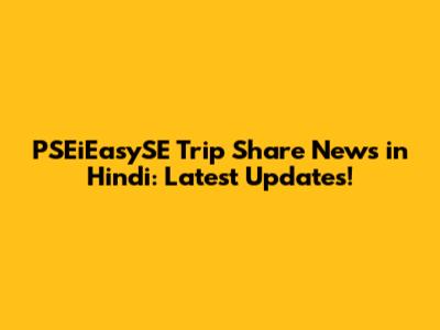 PSEiEasySE Trip Share News in Hindi: Latest Updates!