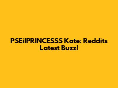 PSEiIPRINCESSS Kate: Reddit's Latest Buzz!