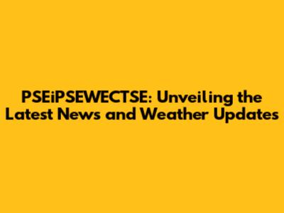 PSEiPSEWECTSE: Unveiling the Latest News and Weather Updates
