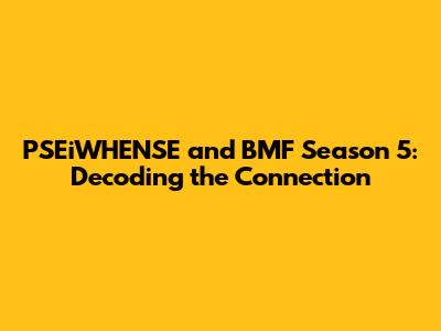 PSEiWHENSE and BMF Season 5: Decoding the Connection