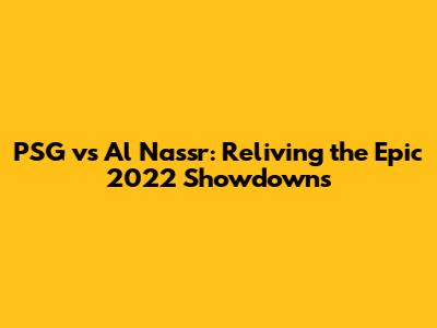 PSG vs Al Nassr: Reliving the Epic 2022 Showdowns