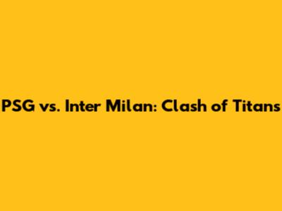 PSG vs. Inter Milan: Clash of Titans
