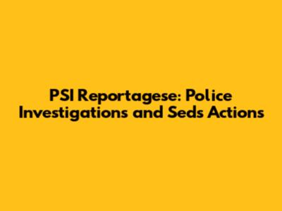 PSI Reportagese: Police Investigations and Seds Actions