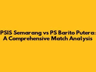 PSIS Semarang vs PS Barito Putera: A Comprehensive Match Analysis