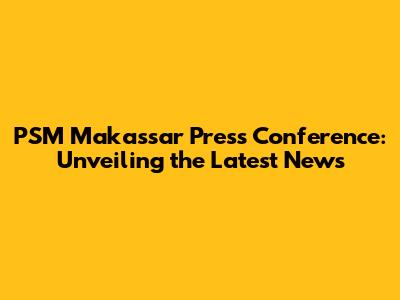 PSM Makassar Press Conference: Unveiling the Latest News